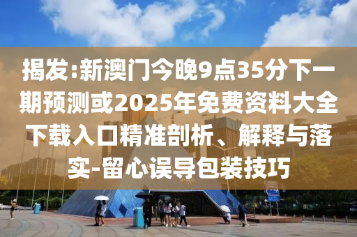 揭发:新澳门今晚9点35分下一期预测或2025年免费资料大全下载入口精准剖析、解释与落实-留心误导包装技巧