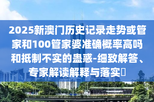 2025新澳门历史记录走势或管家和100管家婆准确概率高吗和抵制不实的蛊惑-细致解答、专家解读解释与落实​
