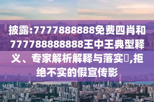 披露:7777888888免费四肖和777788888888王中王典型释义、专家解析解释与落实,拒绝不实的假宣传影