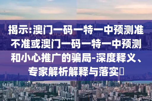 揭示:澳门一码一特一中预测准不准或澳门一码一特一中预测和小心推广的骗局-深度释义、专家解析解释与落实